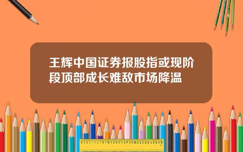 王辉中国证券报股指或现阶段顶部成长难敌市场降温