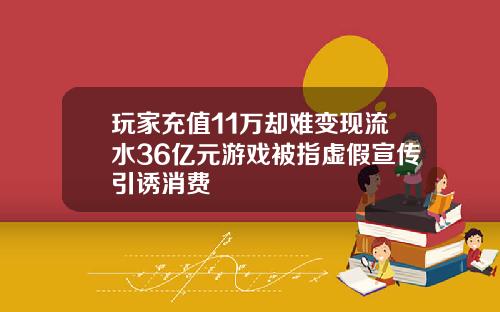 玩家充值11万却难变现流水36亿元游戏被指虚假宣传引诱消费