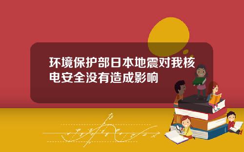 环境保护部日本地震对我核电安全没有造成影响