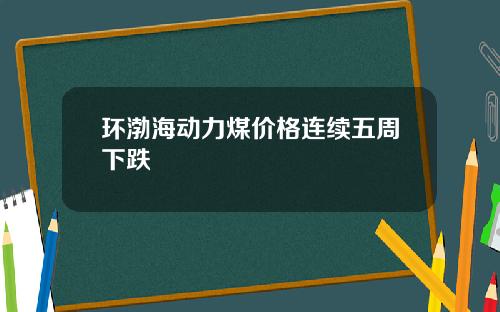 环渤海动力煤价格连续五周下跌