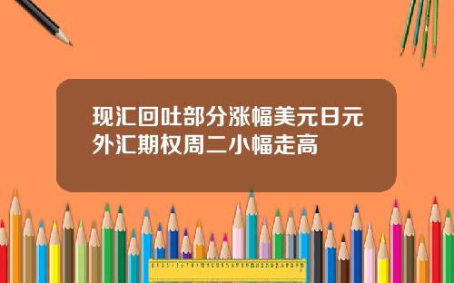 现汇回吐部分涨幅美元日元外汇期权周二小幅走高