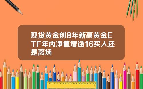 现货黄金创8年新高黄金ETF年内净值增逾16买入还是离场