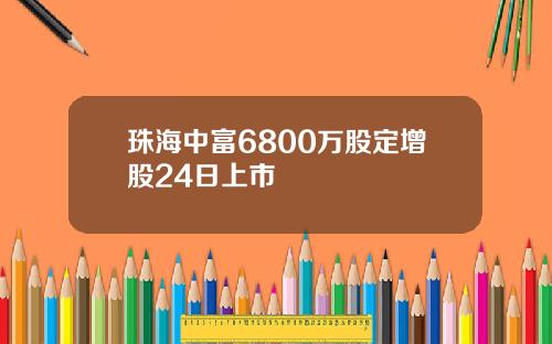 珠海中富6800万股定增股24日上市