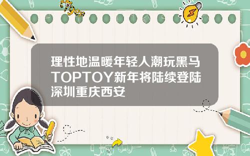 理性地温暖年轻人潮玩黑马TOPTOY新年将陆续登陆深圳重庆西安