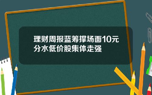 理财周报蓝筹撑场面10元分水低价股集体走强