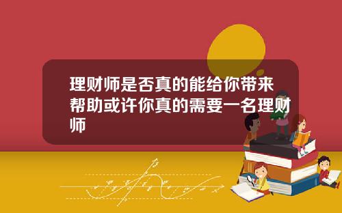 理财师是否真的能给你带来帮助或许你真的需要一名理财师