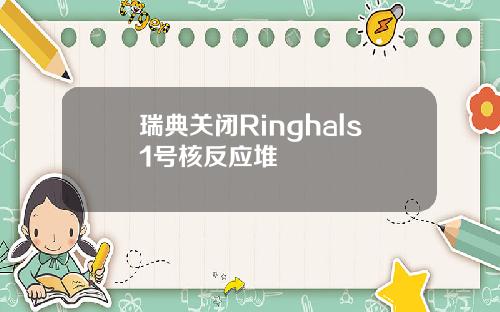 瑞典关闭Ringhals1号核反应堆