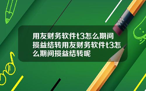 用友财务软件t3怎么期间损益结转用友财务软件t3怎么期间损益结转呢