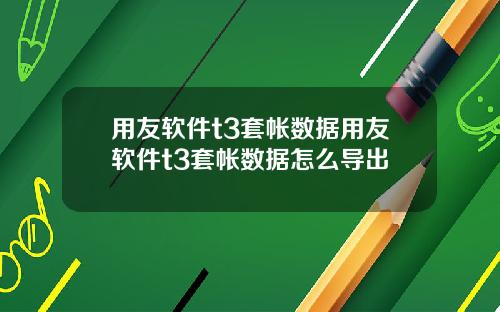 用友软件t3套帐数据用友软件t3套帐数据怎么导出