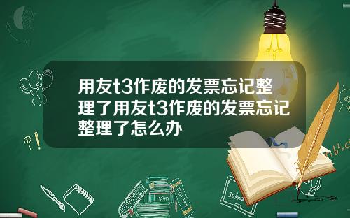 用友t3作废的发票忘记整理了用友t3作废的发票忘记整理了怎么办