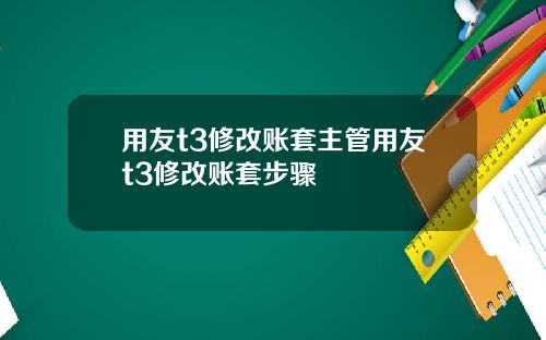 用友t3修改账套主管用友t3修改账套步骤