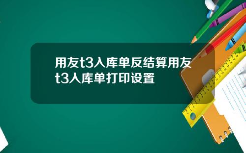 用友t3入库单反结算用友t3入库单打印设置