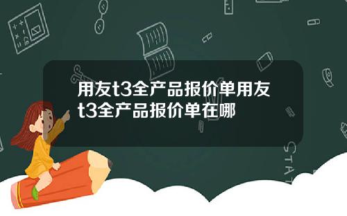 用友t3全产品报价单用友t3全产品报价单在哪