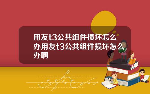 用友t3公共组件损坏怎么办用友t3公共组件损坏怎么办啊