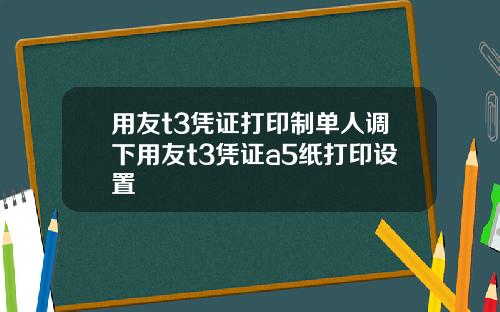 用友t3凭证打印制单人调下用友t3凭证a5纸打印设置