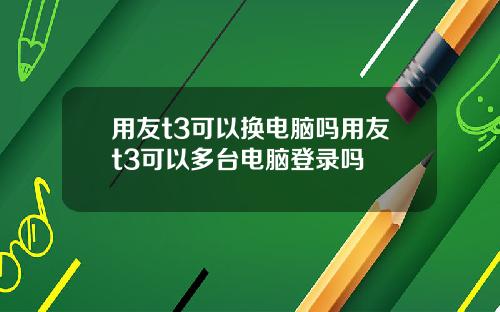 用友t3可以换电脑吗用友t3可以多台电脑登录吗