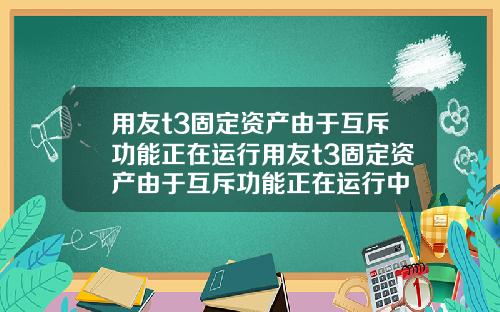 用友t3固定资产由于互斥功能正在运行用友t3固定资产由于互斥功能正在运行中