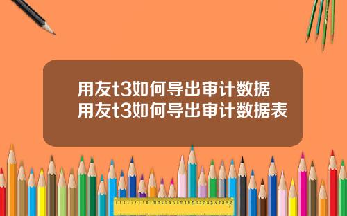 用友t3如何导出审计数据用友t3如何导出审计数据表