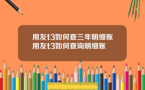 用友t3如何查三年明细账用友t3如何查询明细账