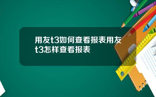 用友t3如何查看报表用友t3怎样查看报表