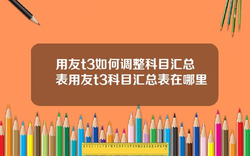 用友t3如何调整科目汇总表用友t3科目汇总表在哪里