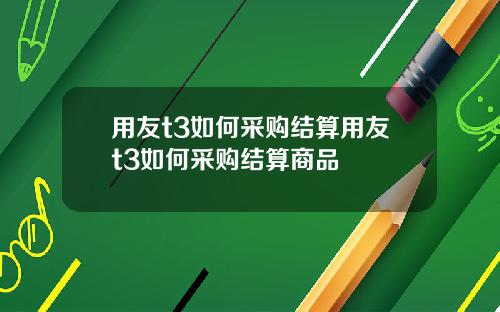 用友t3如何采购结算用友t3如何采购结算商品