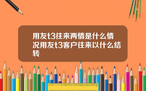 用友t3往来两情是什么情况用友t3客户往来以什么结转