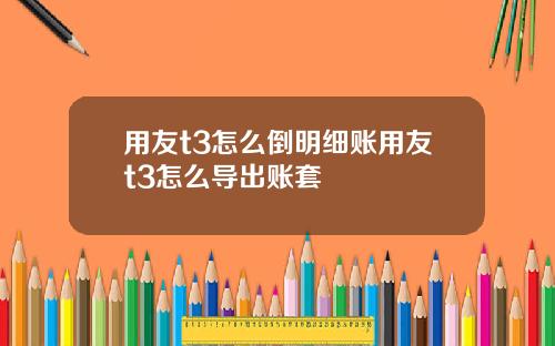 用友t3怎么倒明细账用友t3怎么导出账套