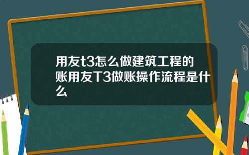 用友t3怎么做建筑工程的账用友T3做账操作流程是什么