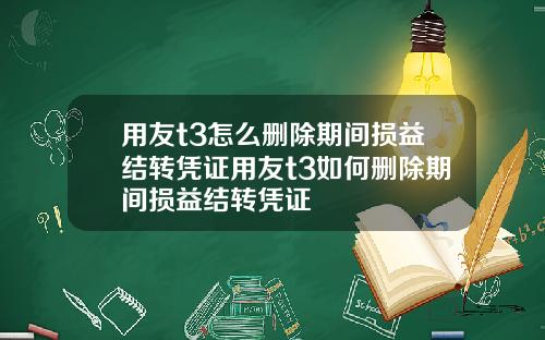 用友t3怎么删除期间损益结转凭证用友t3如何删除期间损益结转凭证