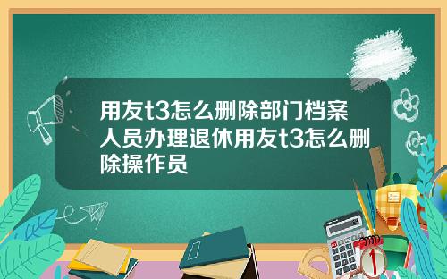 用友t3怎么删除部门档案人员办理退休用友t3怎么删除操作员