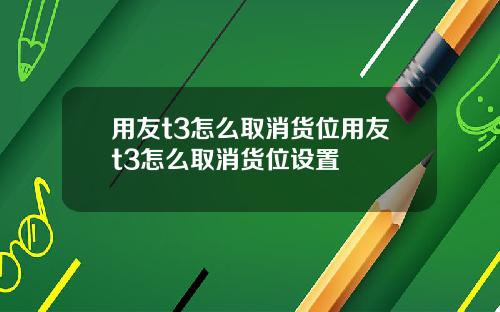 用友t3怎么取消货位用友t3怎么取消货位设置