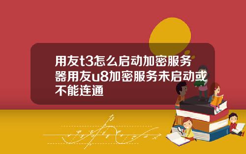 用友t3怎么启动加密服务器用友u8加密服务未启动或不能连通