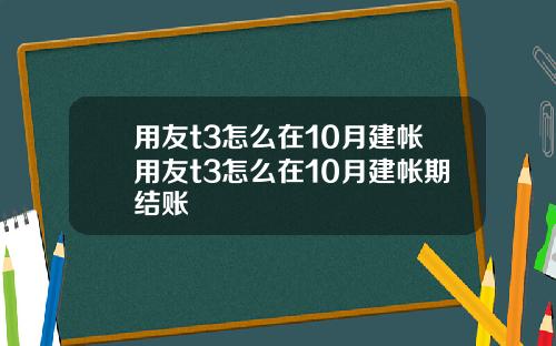 用友t3怎么在10月建帐用友t3怎么在10月建帐期结账