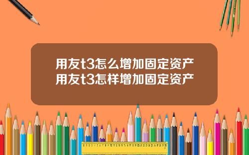 用友t3怎么增加固定资产用友t3怎样增加固定资产