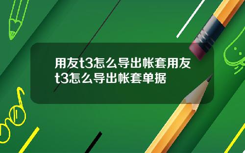 用友t3怎么导出帐套用友t3怎么导出帐套单据