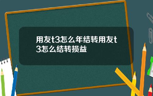 用友t3怎么年结转用友t3怎么结转损益