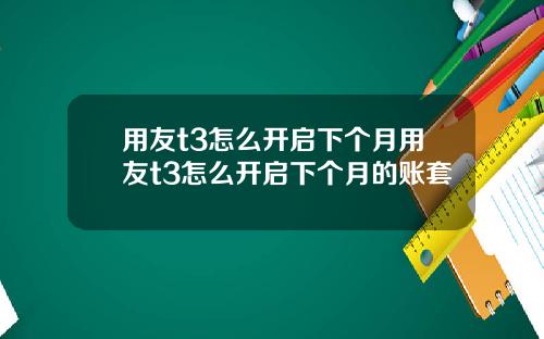 用友t3怎么开启下个月用友t3怎么开启下个月的账套