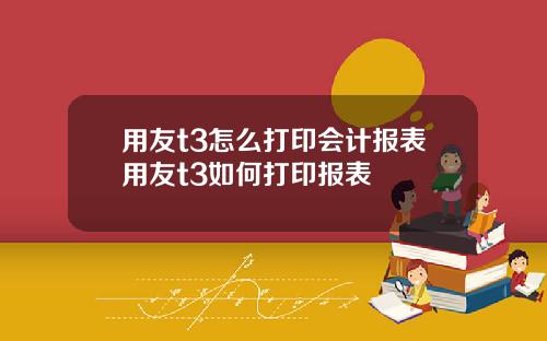 用友t3怎么打印会计报表用友t3如何打印报表