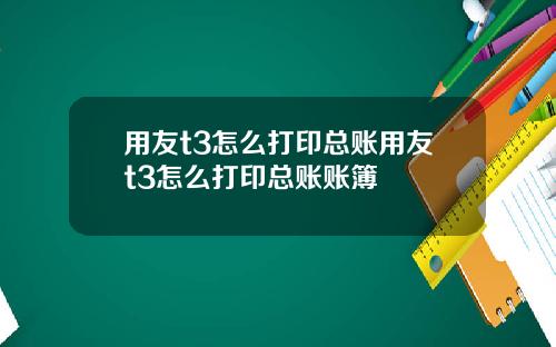 用友t3怎么打印总账用友t3怎么打印总账账簿