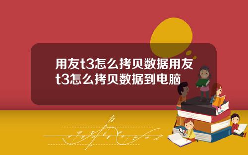 用友t3怎么拷贝数据用友t3怎么拷贝数据到电脑