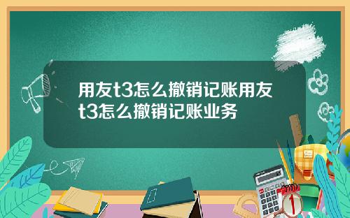 用友t3怎么撤销记账用友t3怎么撤销记账业务