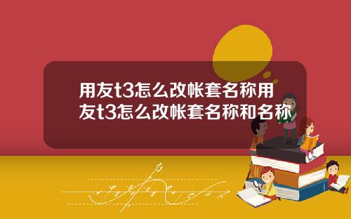 用友t3怎么改帐套名称用友t3怎么改帐套名称和名称