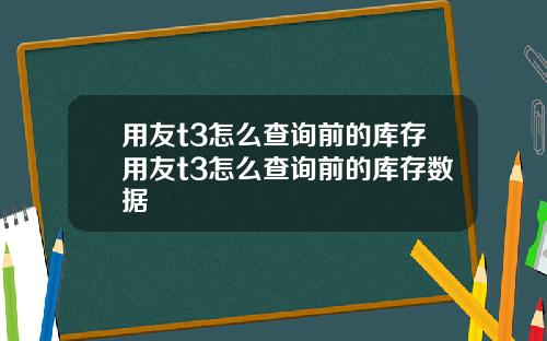 用友t3怎么查询前的库存用友t3怎么查询前的库存数据