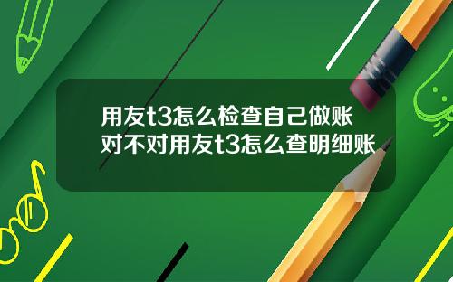 用友t3怎么检查自己做账对不对用友t3怎么查明细账