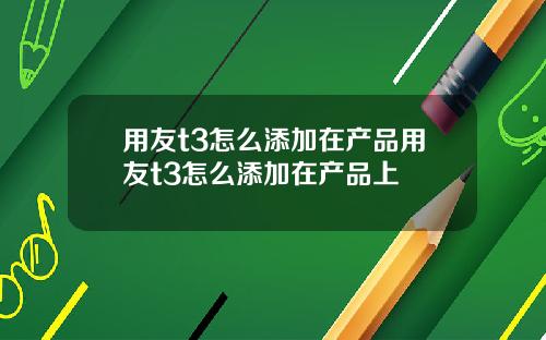 用友t3怎么添加在产品用友t3怎么添加在产品上