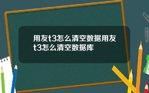 用友t3怎么清空数据用友t3怎么清空数据库