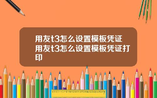 用友t3怎么设置模板凭证用友t3怎么设置模板凭证打印