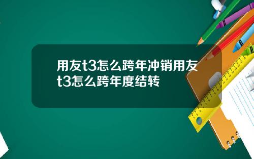 用友t3怎么跨年冲销用友t3怎么跨年度结转