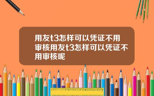 用友t3怎样可以凭证不用审核用友t3怎样可以凭证不用审核呢